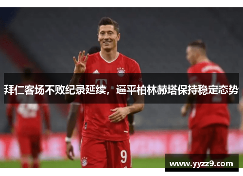 拜仁客场不败纪录延续，逼平柏林赫塔保持稳定态势