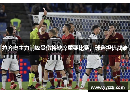 拉齐奥主力前锋受伤将缺席重要比赛，球迷担忧战绩